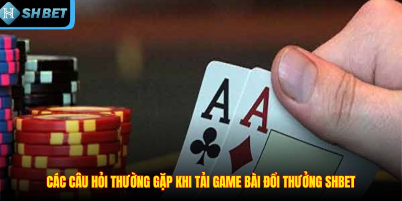 Các câu hỏi thường gặp khi tải game bài đổi thưởng SHBET